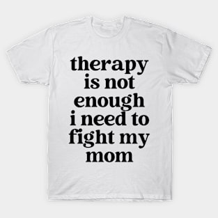 therapy is not enough, i need to fight my mom T-Shirt